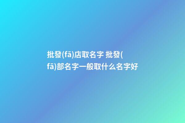 批發(fā)店取名字 批發(fā)部名字一般取什么名字好-第1張-店鋪起名-玄機(jī)派